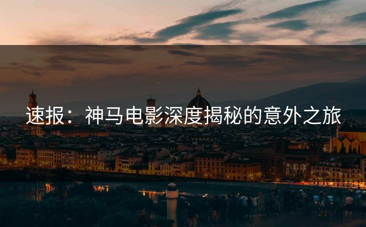 速报:神马电影深度揭秘的意外之旅