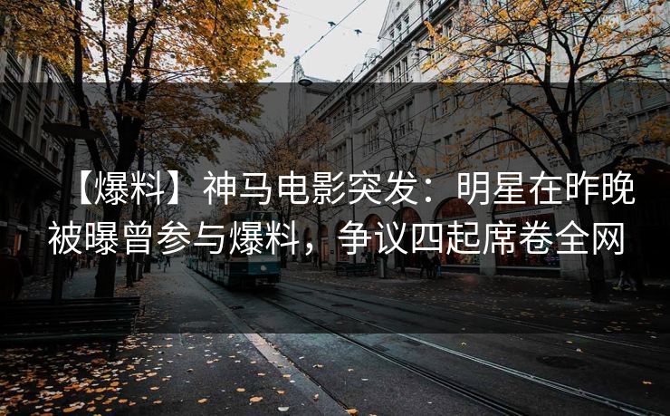 【爆料】神马电影突发：明星在昨晚被曝曾参与爆料，争议四起席卷全网