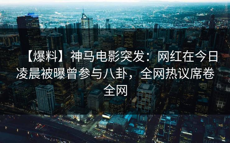 【爆料】神马电影突发:网红在今日凌晨被曝曾参与八卦,全网热议席卷全网