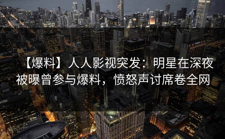 【爆料】人人影视突发:明星在深夜被曝曾参与爆料,愤怒声讨席卷全网