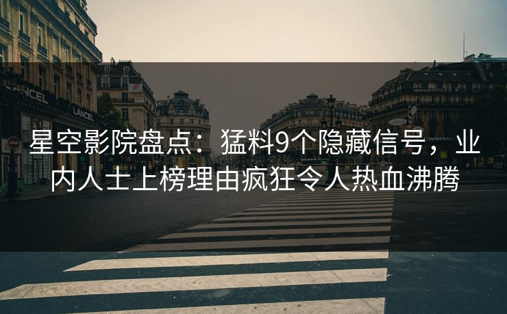 星空影院盘点：猛料9个隐藏信号，业内人士上榜理由疯狂令人热血沸腾