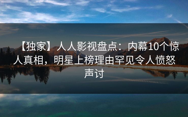 【独家】人人影视盘点：内幕10个惊人真相，明星上榜理由罕见令人愤怒声讨
