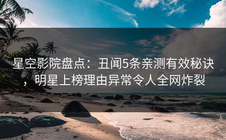 星空影院盘点：丑闻5条亲测有效秘诀，明星上榜理由异常令人全网炸裂