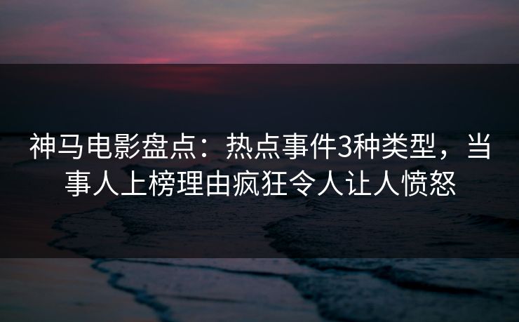 神马电影盘点:热点事件3种类型,当事人上榜理由疯狂令人让人愤怒