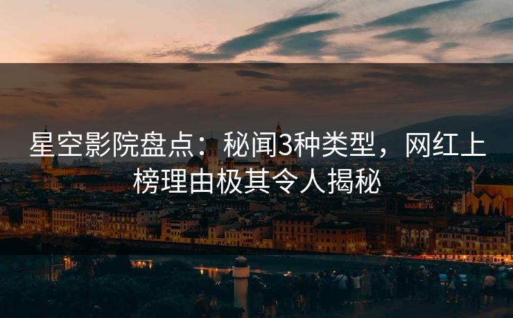 星空影院盘点：秘闻3种类型，网红上榜理由极其令人揭秘