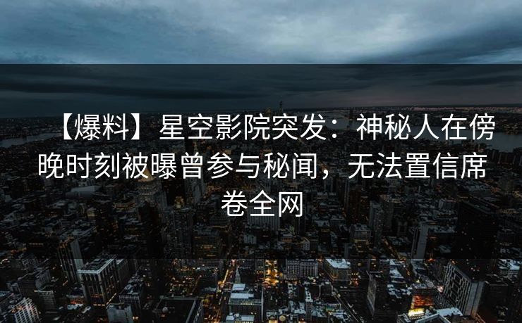 【爆料】星空影院突发:神秘人在傍晚时刻被曝曾参与秘闻,无法置信席卷全网
