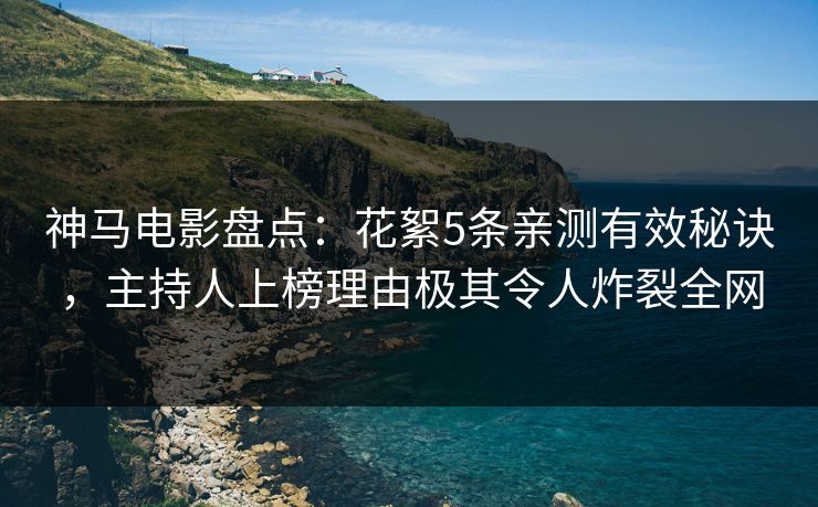 神马电影盘点:花絮5条亲测有效秘诀,主持人上榜理由极其令人炸裂全网