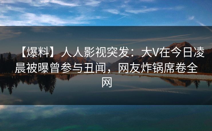 【爆料】人人影视突发:大V在今日凌晨被曝曾参与丑闻,网友炸锅席卷全网