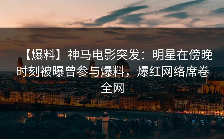 【爆料】神马电影突发:明星在傍晚时刻被曝曾参与爆料,爆红网络席卷全网