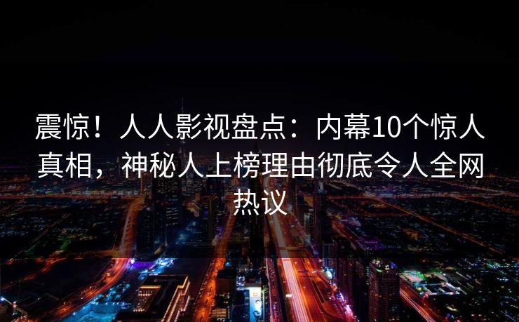震惊!人人影视盘点:内幕10个惊人真相,神秘人上榜理由彻底令人全网热议