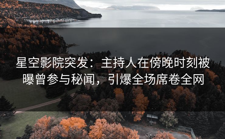 星空影院突发：主持人在傍晚时刻被曝曾参与秘闻，引爆全场席卷全网