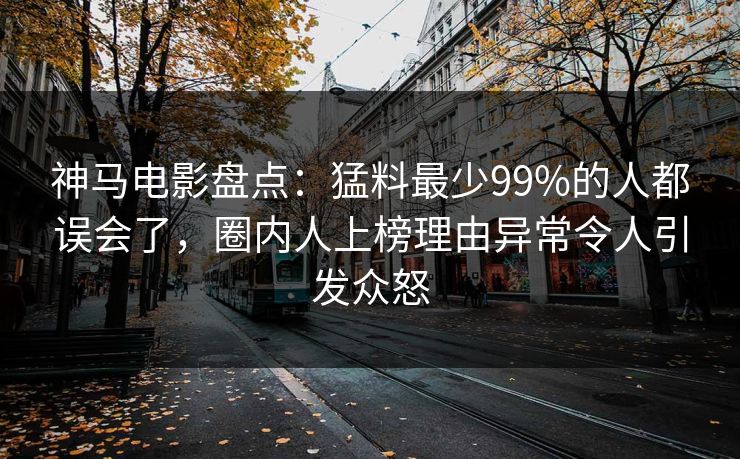 神马电影盘点:猛料最少99%的人都误会了,圈内人上榜理由异常令人引发众怒