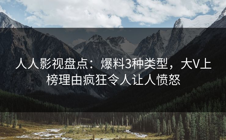 人人影视盘点:爆料3种类型,大V上榜理由疯狂令人让人愤怒