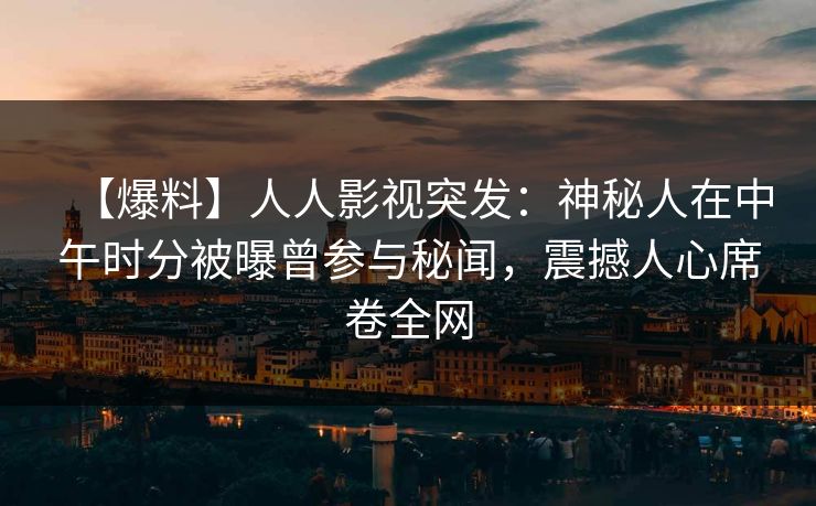 【爆料】人人影视突发:神秘人在中午时分被曝曾参与秘闻,震撼人心席卷全网