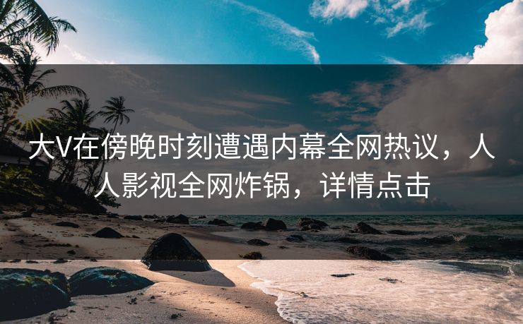 大V在傍晚时刻遭遇内幕全网热议，人人影视全网炸锅，详情点击