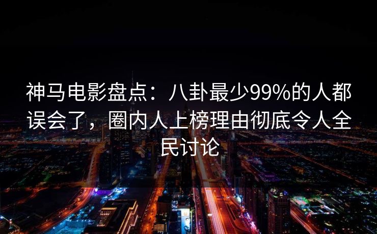 神马电影盘点:八卦最少99%的人都误会了,圈内人上榜理由彻底令人全民讨论
