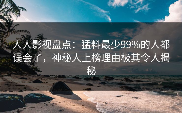 人人影视盘点:猛料最少99%的人都误会了,神秘人上榜理由极其令人揭秘