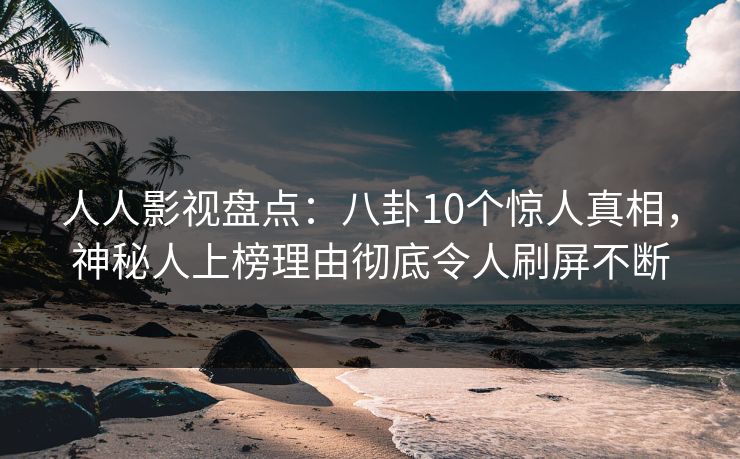 人人影视盘点：八卦10个惊人真相，神秘人上榜理由彻底令人刷屏不断