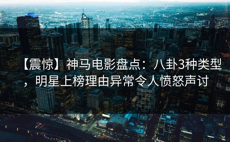 【震惊】神马电影盘点：八卦3种类型，明星上榜理由异常令人愤怒声讨