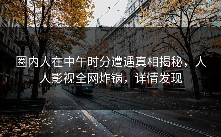 圈内人在中午时分遭遇真相揭秘，人人影视全网炸锅，详情发现