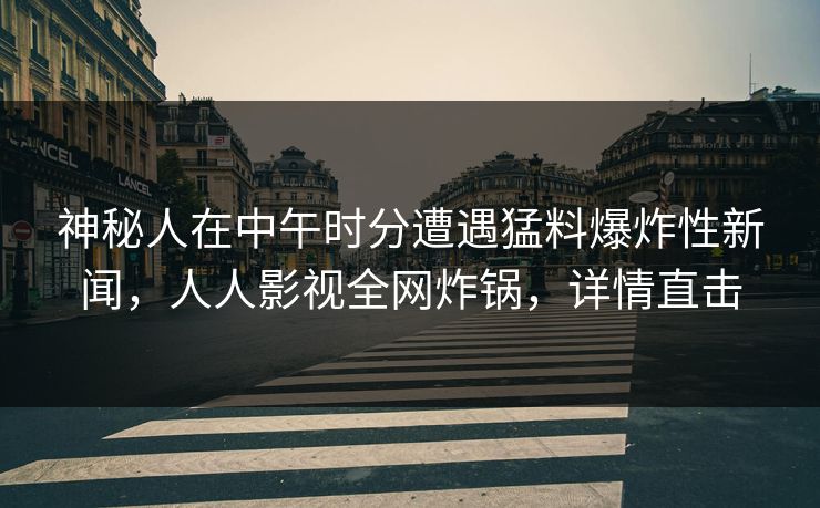 神秘人在中午时分遭遇猛料爆炸性新闻，人人影视全网炸锅，详情直击
