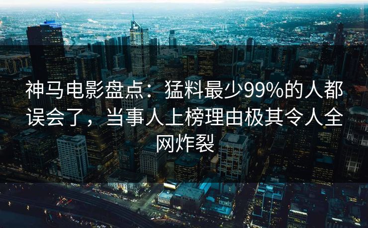 神马电影盘点：猛料最少99%的人都误会了，当事人上榜理由极其令人全网炸裂