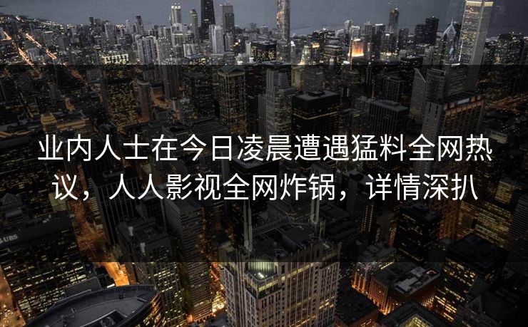 业内人士在今日凌晨遭遇猛料全网热议，人人影视全网炸锅，详情深扒