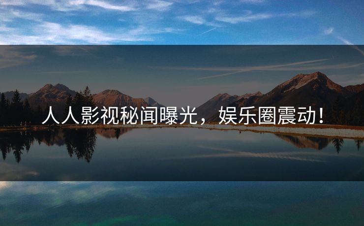 人人影视秘闻曝光，娱乐圈震动！